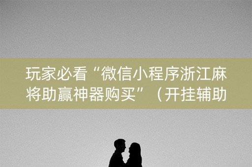 玩家必看“微信小程序浙江麻将助赢神器购买”（开挂辅助器插件)