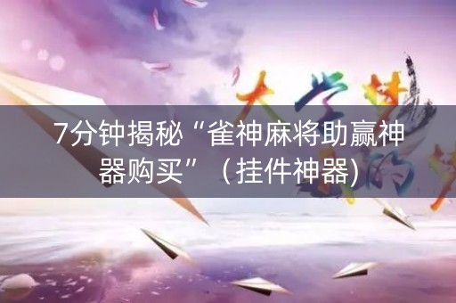 7分钟揭秘“雀神麻将助赢神器购买”（挂件神器)