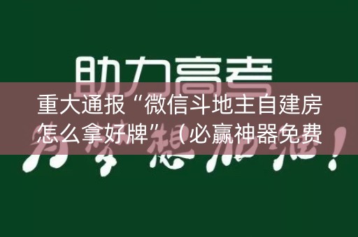 重大通报“微信斗地主自建房怎么拿好牌”（必赢神器免费安装)