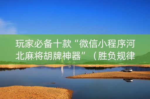 玩家必备十款“微信小程序河北麻将胡牌神器”（胜负规律拿好牌)