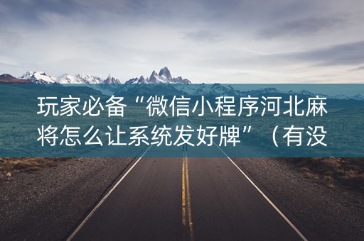 玩家必备“微信小程序河北麻将怎么让系统发好牌”（有没有猫腻)