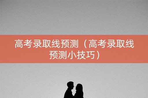 高考录取线预测（高考录取线预测小技巧）