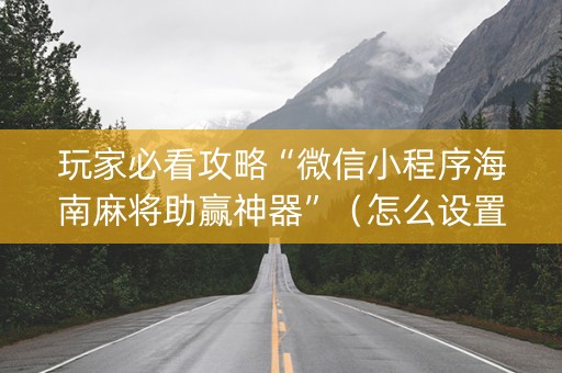 玩家必看攻略“微信小程序海南麻将助赢神器”（怎么设置才能赢)