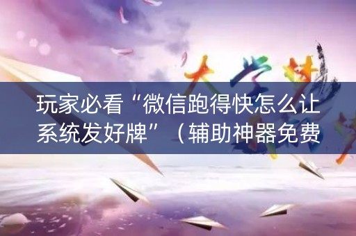 玩家必看“微信跑得快怎么让系统发好牌”（辅助神器免费)