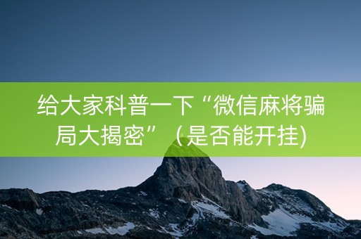 给大家科普一下“微信麻将骗局大揭密”（是否能开挂)