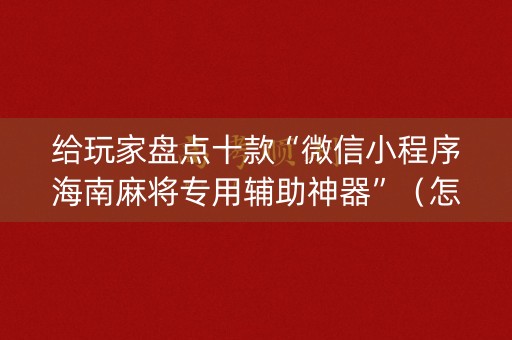 给玩家盘点十款“微信小程序海南麻将专用辅助神器”（怎么控制输赢)