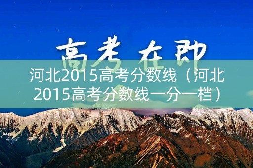 河北2015高考分数线（河北2015高考分数线一分一档）