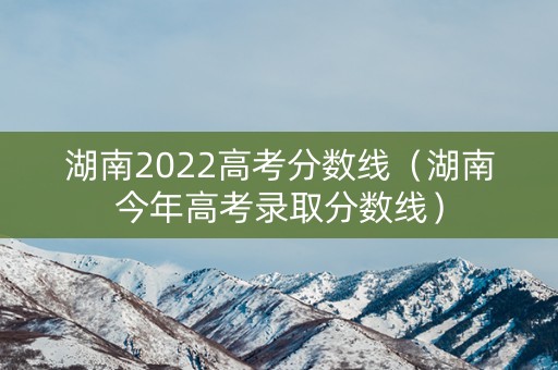 湖南2022高考分数线（湖南今年高考录取分数线）