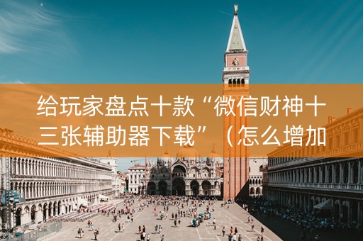 给玩家盘点十款“微信财神十三张辅助器下载”（怎么增加胜率)