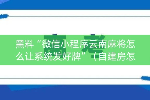 黑料“微信小程序云南麻将怎么让系统发好牌”（自建房怎么拿好牌)