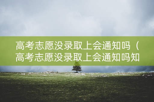 高考志愿没录取上会通知吗（高考志愿没录取上会通知吗知乎）