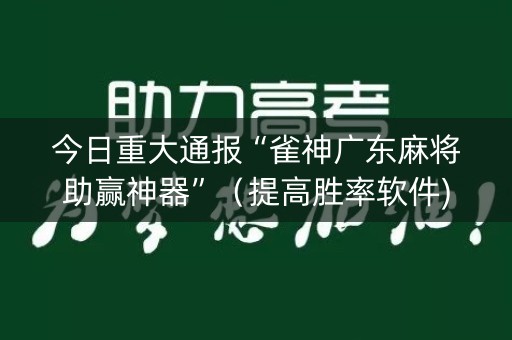 今日重大通报“雀神广东麻将助赢神器”（提高胜率软件)