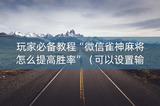 玩家必备教程“微信雀神麻将怎么提高胜率”（可以设置输赢吗)