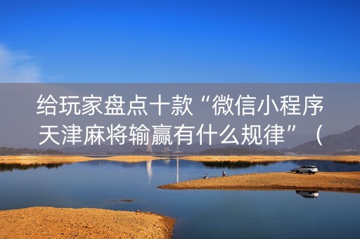 给玩家盘点十款“微信小程序天津麻将输赢有什么规律”（免费专用神器)