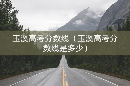 玉溪高考分数线（玉溪高考分数线是多少）