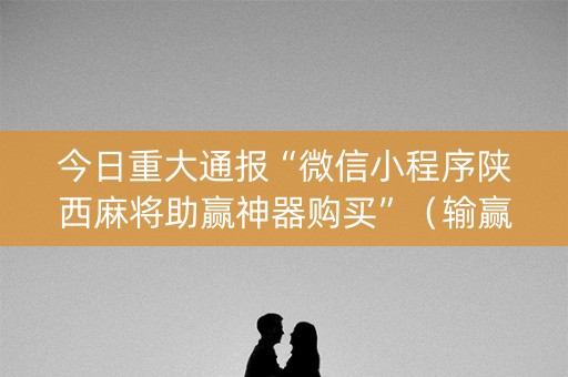 今日重大通报“微信小程序陕西麻将助赢神器购买”（输赢跟id号有关系吗)