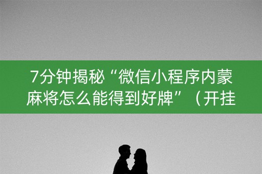 7分钟揭秘“微信小程序内蒙麻将怎么能得到好牌”（开挂辅助脚本)