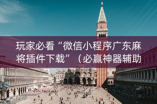玩家必看“微信小程序广东麻将插件下载”（必赢神器辅助器)