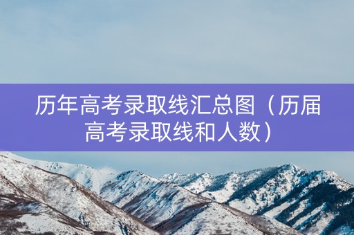 历年高考录取线汇总图（历届高考录取线和人数）