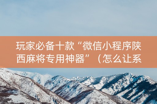 玩家必备十款“微信小程序陕西麻将专用神器”（怎么让系统给自己好牌)