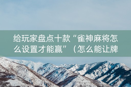 给玩家盘点十款“雀神麻将怎么设置才能赢”（怎么能让牌好一点)