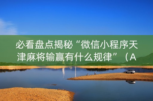 必看盘点揭秘“微信小程序天津麻将输赢有什么规律”（AI辅助胡牌规则)