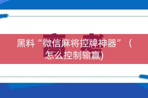 黑料“微信麻将控牌神器”（怎么控制输赢)