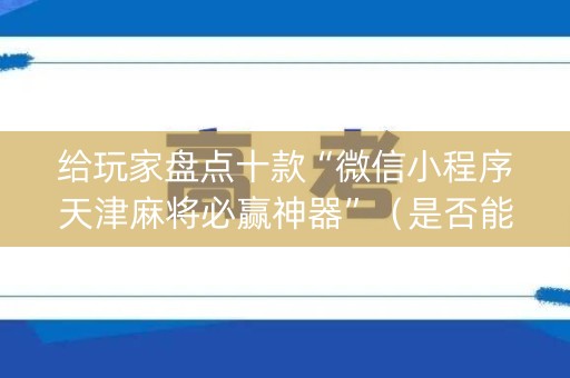 给玩家盘点十款“微信小程序天津麻将必赢神器”（是否能开挂)