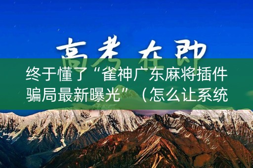 终于懂了“雀神广东麻将插件骗局最新曝光”（怎么让系统给你发好牌)