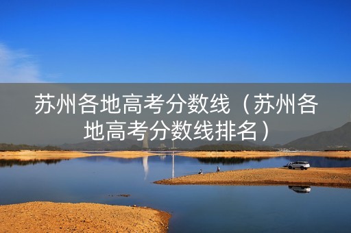 苏州各地高考分数线（苏州各地高考分数线排名）