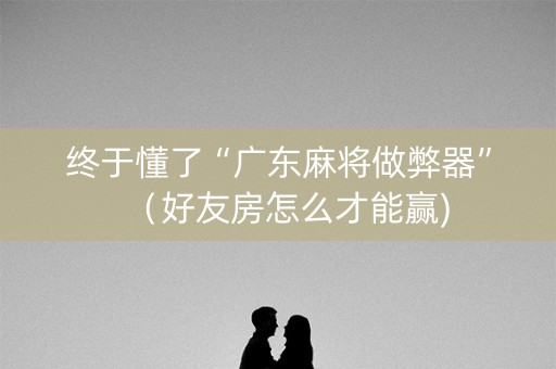 终于懂了“广东麻将做弊器”（好友房怎么才能赢)