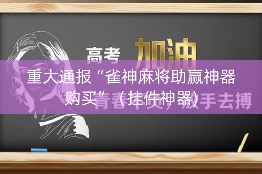 重大通报“雀神麻将助赢神器购买”（挂件神器)