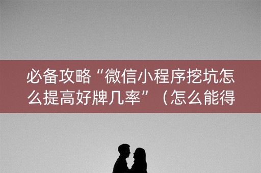 必备攻略“微信小程序挖坑怎么提高好牌几率”（怎么能得到好牌)