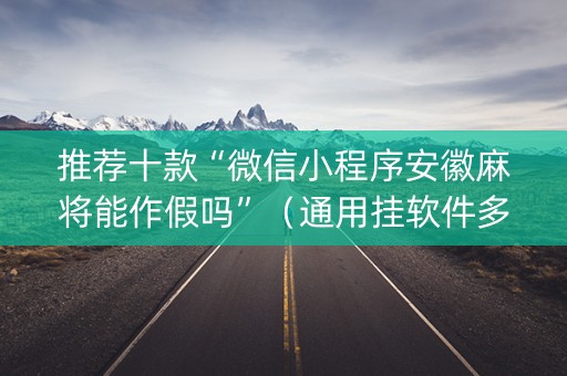 推荐十款“微信小程序安徽麻将能作假吗”（通用挂软件多少钱)