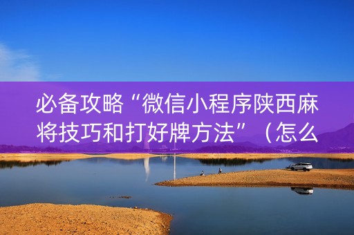 必备攻略“微信小程序陕西麻将技巧和打好牌方法”（怎么提高胜率)