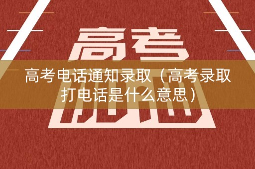 高考电话通知录取（高考录取打电话是什么意思）