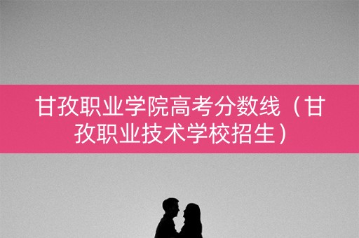 甘孜职业学院高考分数线（甘孜职业技术学校招生）