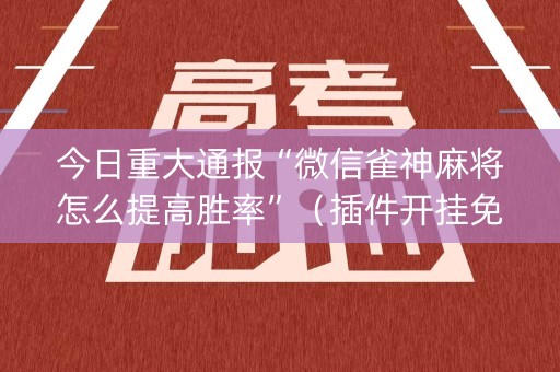 今日重大通报“微信雀神麻将怎么提高胜率”（插件开挂免费AI)