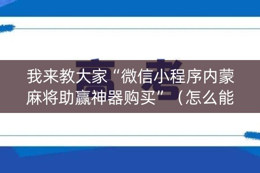 我来教大家“微信小程序内蒙麻将助赢神器购买”（怎么能调好牌)