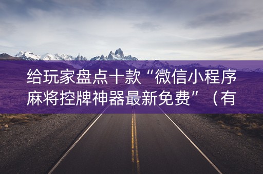 给玩家盘点十款“微信小程序麻将控牌神器最新免费”（有没有猫腻)