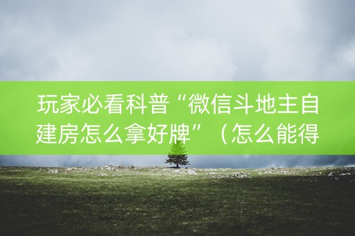 玩家必看科普“微信斗地主自建房怎么拿好牌”（怎么能得到好牌)