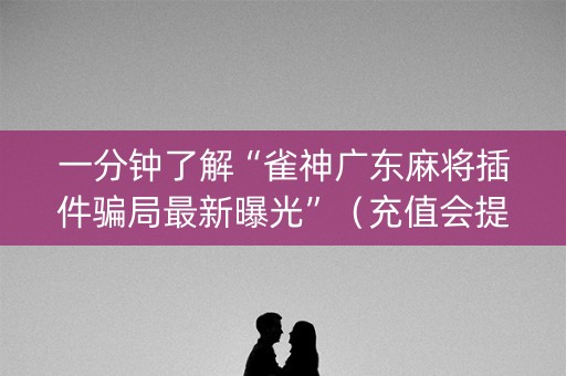 一分钟了解“雀神广东麻将插件骗局最新曝光”（充值会提高胜率么)