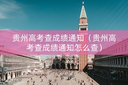 贵州高考查成绩通知（贵州高考查成绩通知怎么查）