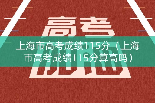 上海市高考成绩115分（上海市高考成绩115分算高吗）