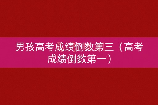 男孩高考成绩倒数第三（高考成绩倒数第一）
