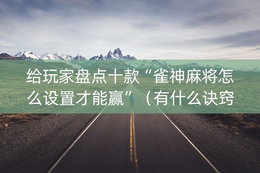 给玩家盘点十款“雀神麻将怎么设置才能赢”（有什么诀窍)