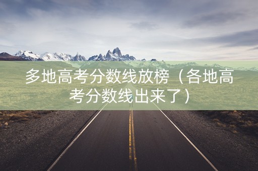 多地高考分数线放榜（各地高考分数线出来了）