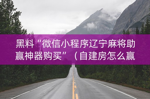 黑料“微信小程序辽宁麻将助赢神器购买”（自建房怎么赢)