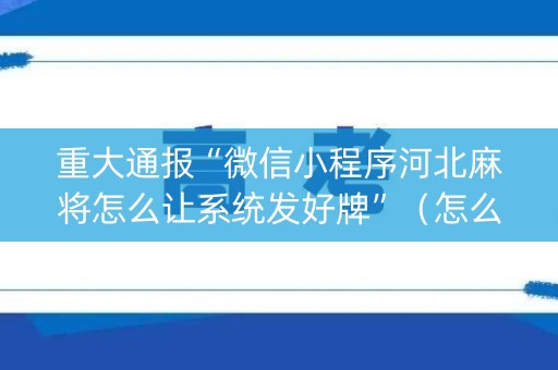 重大通报“微信小程序河北麻将怎么让系统发好牌”（怎么提高胜率)