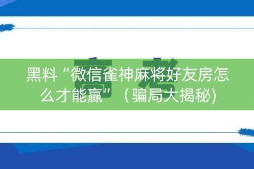 黑料“微信雀神麻将好友房怎么才能赢”（骗局大揭秘)